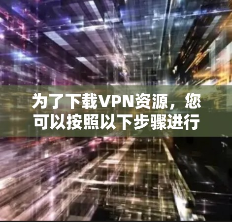 为了下载VPN资源，您可以按照以下步骤进行