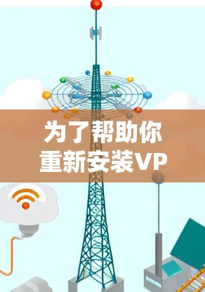 为了帮助你重新安装VPN软件,以下是一些步骤指南