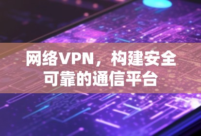 网络VPN，构建安全可靠的通信平台