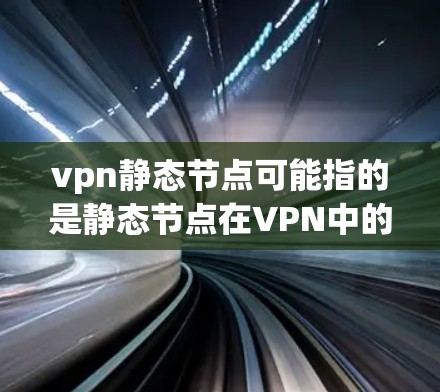vpn静态节点可能指的是静态节点在VPN中的应用。以下是关于静态节点的详细信息
