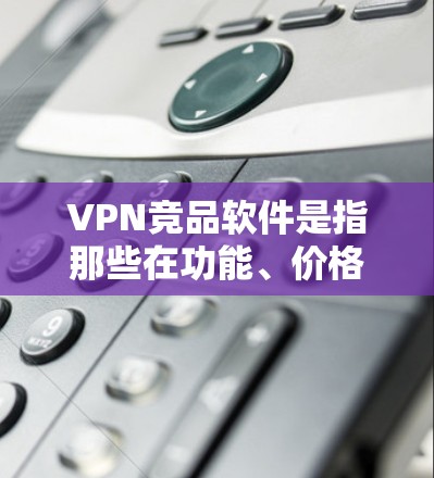 VPN竞品软件是指那些在功能、价格、安全性和用户反馈等方面接近或超越原VPN的软件。以下是几种近年来比较受欢迎的 VPN 竞争品软件,它们各有特点和优势