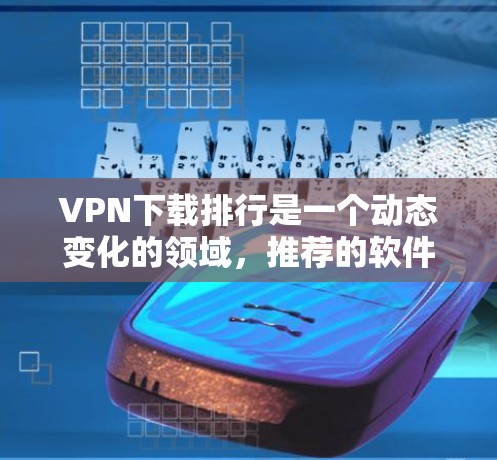 VPN下载排行是一个动态变化的领域,推荐的软件和排行可能会因平台更新而变化。以下是一些知名的VPN软件推荐,供参考
