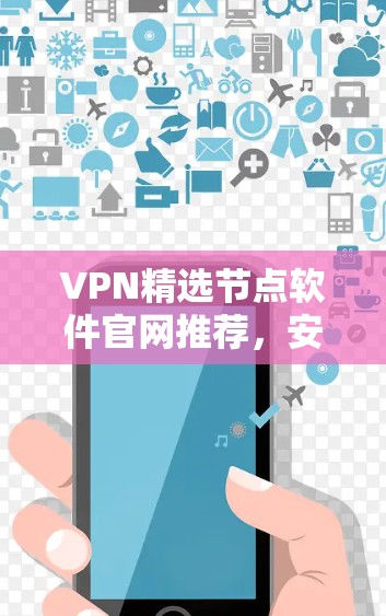 VPN精选节点软件官网推荐，安全可靠，兼容性强