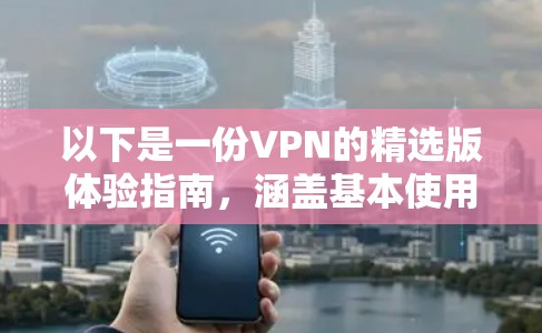 以下是一份VPN的精选版体验指南,涵盖基本使用方法、常见设置、安全注意事项以及实用建议