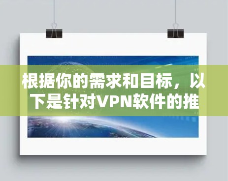 根据你的需求和目标，以下是针对VPN软件的推荐，每个推荐都有其优缺点和适合的用户群体