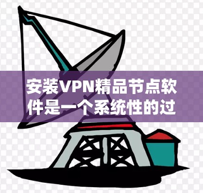 安装VPN精品节点软件是一个系统性的过程,需要综合考虑多种因素。以下是一步步的指南