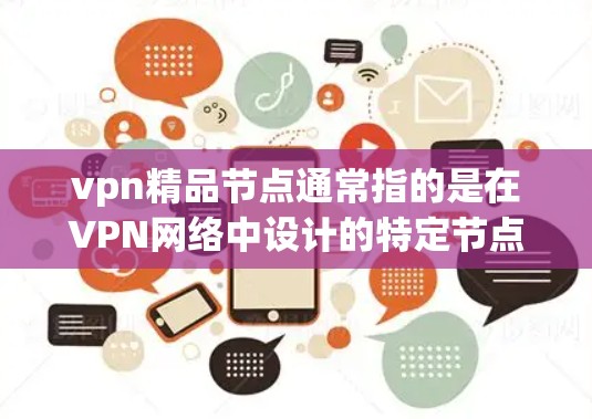 vpn精品节点通常指的是在VPN网络中设计的特定节点,旨在提供更优化的性能、安全性和功能。这些节点可能具备以下特点