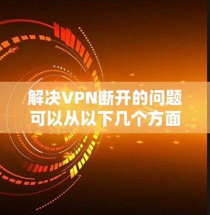 解决VPN断开的问题可以从以下几个方面进行