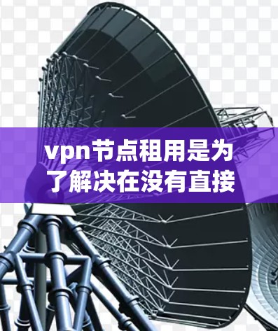vpn节点租用是为了解决在没有直接设备的情况下提供VPN服务的一种方式。通过租用他人提供的设备,可以轻松实现 VPN 服务。以下是租用vpn节点的详细步骤