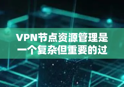 VPN节点资源管理是一个复杂但重要的过程,涉及多个方面,包括配置、监控、安全策略和优化。以下是对该过程的详细总结