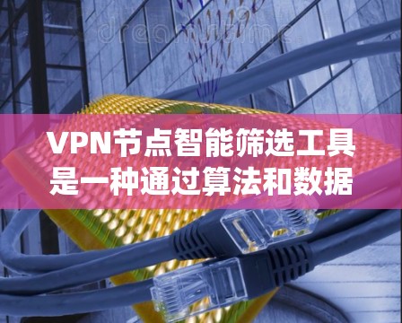 VPN节点智能筛选工具是一种通过算法和数据评估VPN节点健康和安全性的工具,帮助用户管理和筛选安全节点。以下是对该工具的系统性总结