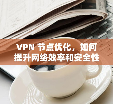 VPN 节点优化,如何提升网络效率和安全性?