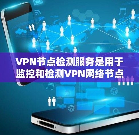 VPN节点检测服务是用于监控和检测VPN网络节点运行状态和健康状况的工具,旨在预防和修复潜在的安全风险。以下是对该服务的详细介绍