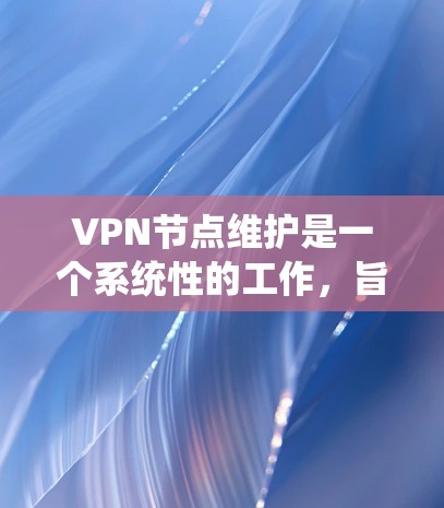 VPN节点维护是一个系统性的工作,旨在确保VPN网络的稳定性和安全性。以下是对VPN节点维护的详细步骤和关键点的总结