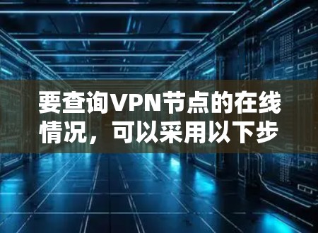 要查询VPN节点的在线情况,可以采用以下步骤和方法