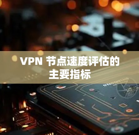 VPN 节点速度评估的主要指标