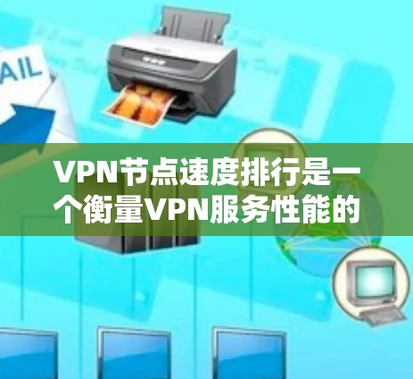 VPN节点速度排行是一个衡量VPN服务性能的重要指标,主要通过节点间的数据传输速度来评估。以下是226年(或更早)一些热门VPN服务的节点速度排行,供参考