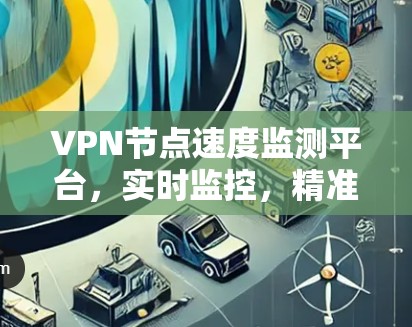 VPN节点速度监测平台,实时监控,精准管理