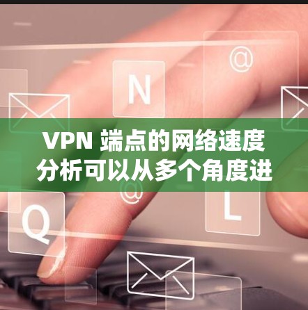 VPN 端点的网络速度分析可以从多个角度进行,包括数据收集、协议理解、性能分析、架构优化和监控管理。以下是一个系统化的分析方法