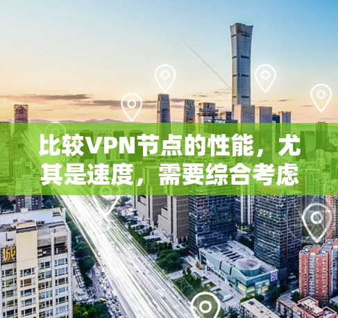 比较VPN节点的性能,尤其是速度,需要综合考虑多个因素,包括VPN类型、加密方式、服务器配置、用户端连接方式以及节点的扩展性。以下是详细的步骤指南