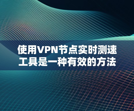 使用VPN节点实时测速工具是一种有效的方法,可以帮助你全面了解网络的流量和性能。以下是详细的步骤指南