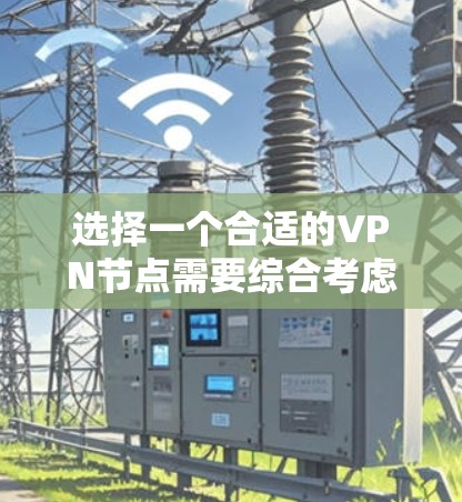 选择一个合适的VPN节点需要综合考虑多个因素,以下是详细的步骤指南