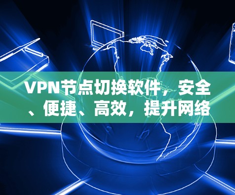 VPN节点切换软件,安全、便捷、高效,提升网络体验