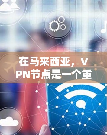 在马来西亚,VPN节点是一个重要的组成部分,用于提供VPN服务。以下是关于马来西亚VPN节点的详细信息