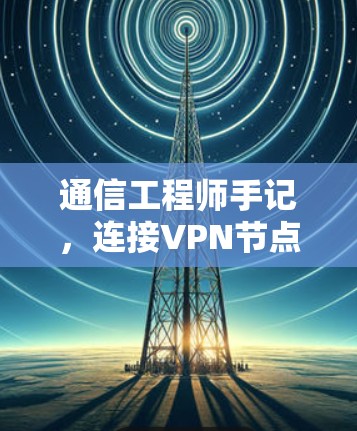通信工程师手记,连接VPN节点的软件教程