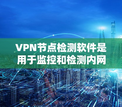 VPN节点检测软件是用于监控和检测内网和外网设备的异常行为,保护用户数据安全。以下是对这些软件的详细总结
