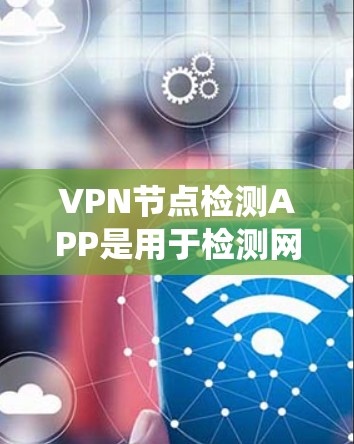 VPN节点检测APP是用于检测网络中异常行为的工具,广泛应用于VPN网络安全管理。以下是对这种工具的系统介绍