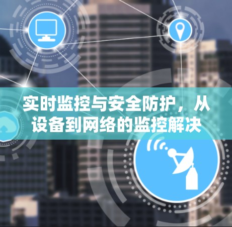 实时监控与安全防护,从设备到网络的监控解决方案