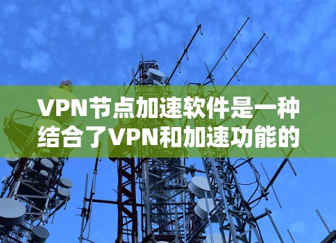 VPN节点加速软件是一种结合了VPN和加速功能的软件,旨在提升用户在真实网络上下载和分享所需内容的速度和安全性。以下是对该技术的详细分析和总结