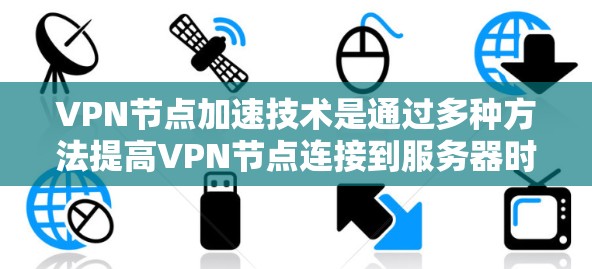 VPN节点加速技术是通过多种方法提高VPN节点连接到服务器时的传输速度,以实现更高效的网络连接。以下是该技术的详细说明