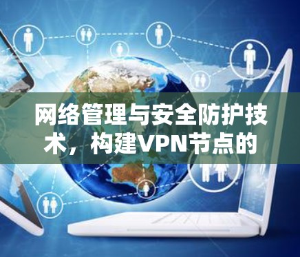 网络管理与安全防护技术,构建VPN节点的安全保障