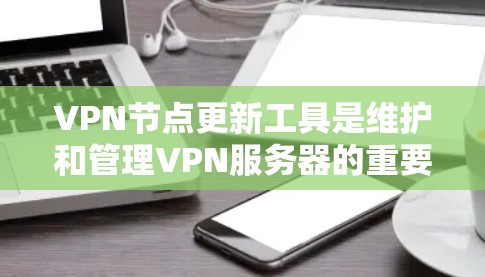 VPN节点更新工具是维护和管理VPN服务器的重要工具,以下是其主要功能和操作步骤的总结