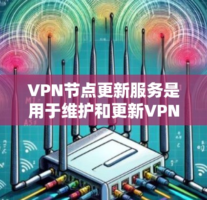 VPN节点更新服务是用于维护和更新VPN设备的重要功能,确保数据安全和设备稳定。以下是关于VPN节点更新服务的详细信息