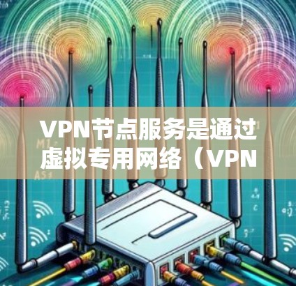 VPN节点服务是通过虚拟专用网络(VPN)连接到国际服务器或本地服务器,存储和共享数据资源,从而提供安全、便捷的网络连接服务。以下是关于VPN节点服务的详细分析