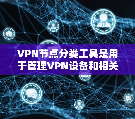 VPN节点分类工具是用于管理VPN设备和相关功能的工具,旨在保障网络的安全和稳定。以下是这些工具的主要分类及其功能