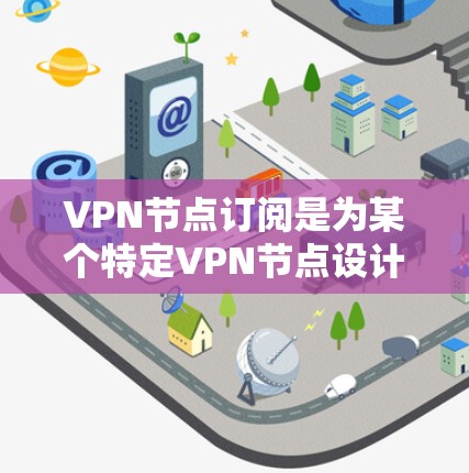 VPN节点订阅是为某个特定VPN节点设计的,用于为该节点提供访问权限。以下是详细的步骤和解释
