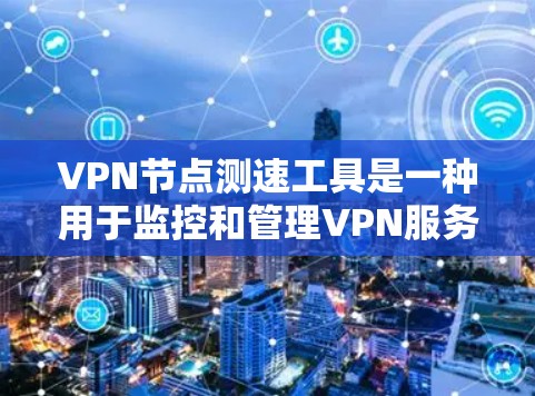 VPN节点测速工具是一种用于监控和管理VPN服务器性能的工具。这些工具可以帮助用户了解服务器的带宽、负载情况以及潜在的网络问题，从而优化服务器配置和网络使用。以下是VPN节点测速工具使用效果的分析