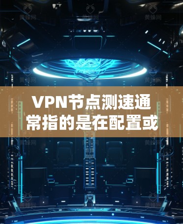 VPN节点测速通常指的是在配置或测试过程中对VPN节点的性能进行评估,以确保其能够支持多长时间以及在什么条件下正常运行。测速可能用于以下几种用途