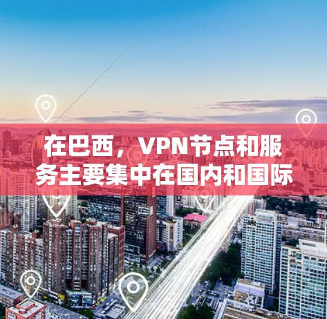 在巴西,VPN节点和服务主要集中在国内和国际市场,以下是相关信息