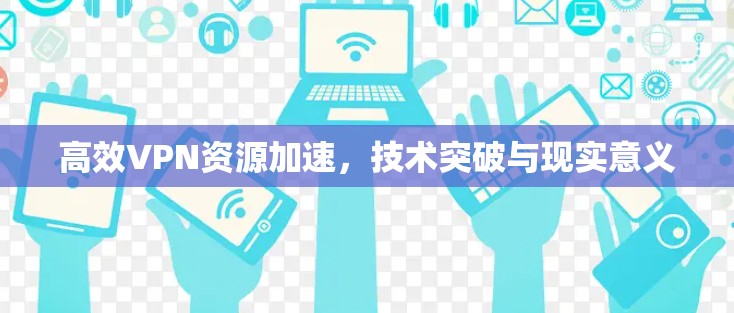 高效VPN资源加速,技术突破与现实意义