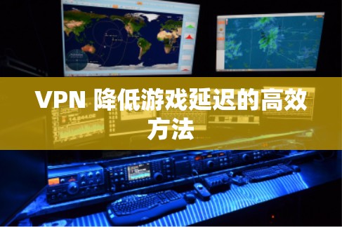 VPN 降低游戏延迟的高效方法