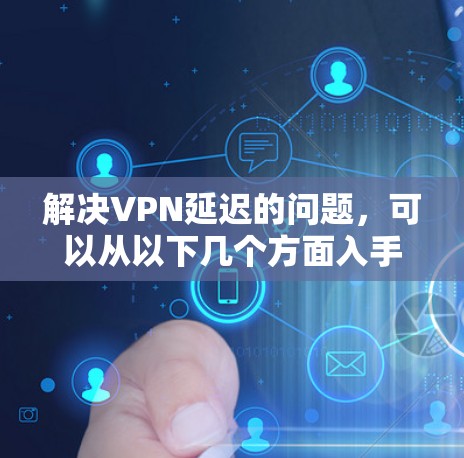 解决VPN延迟的问题,可以从以下几个方面入手