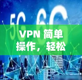 VPN 简单操作,轻松连接,放心使用