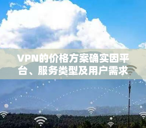 VPN的价格方案确实因平台、服务类型及用户需求而异,以下是一些主要的VPN价格方案及其特点