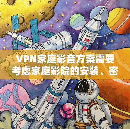 VPN家庭影音方案需要考虑家庭影院的安装、密码设置、视频质量、安全保障以及实用技巧等方面。以下是一些通用的建议和步骤，供您参考