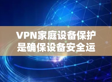 VPN家庭设备保护是确保设备安全运行的重要环节。以下是一些实用的步骤和方法,帮助您在使用VPN时保护您的家庭设备